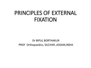 PRINCIPLES OF EXTERNAL
FIXATION
Dr BIPUL BORTHAKUR
PROF Orthopaedics, SILCHAR ,ASSAM,INDIA
 
