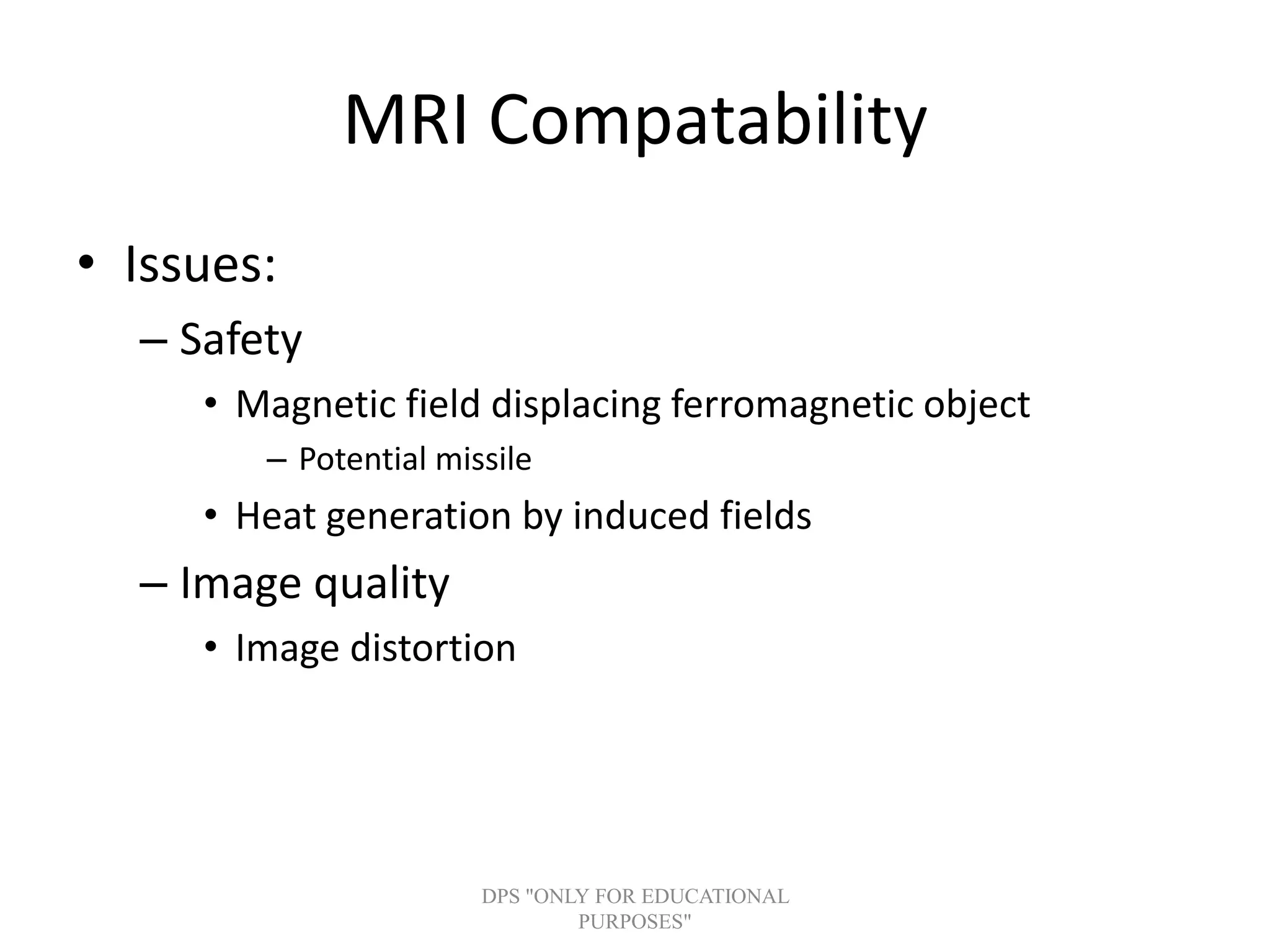 MRI Compatability
• Issues:
– Safety
• Magnetic field displacing ferromagnetic object
– Potential missile
• Heat generation by induced fields
– Image quality
• Image distortion
DPS "ONLY FOR EDUCATIONAL
PURPOSES"
 