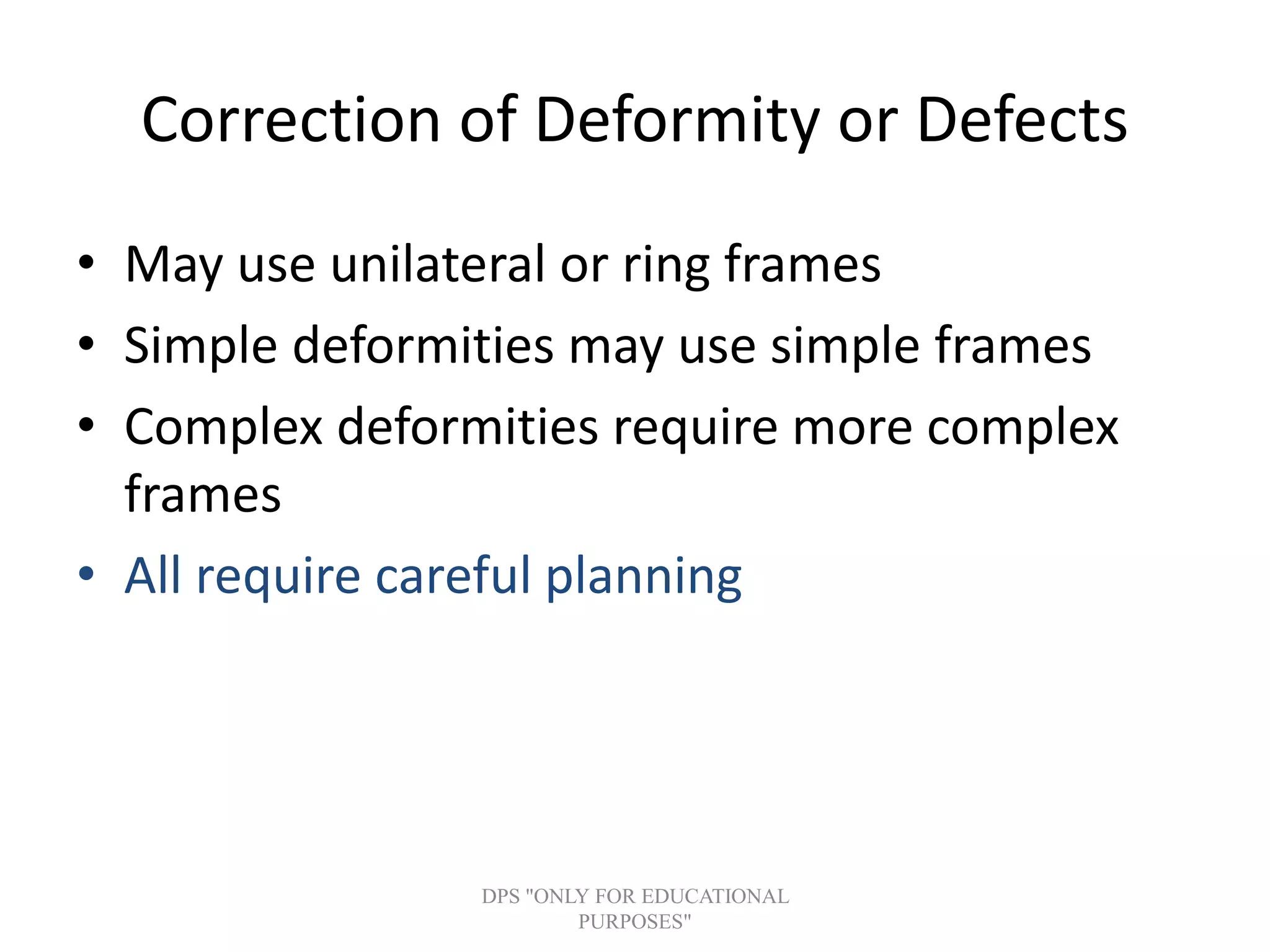 Correction of Deformity or Defects
• May use unilateral or ring frames
• Simple deformities may use simple frames
• Complex deformities require more complex
frames
• All require careful planning
DPS "ONLY FOR EDUCATIONAL
PURPOSES"
 