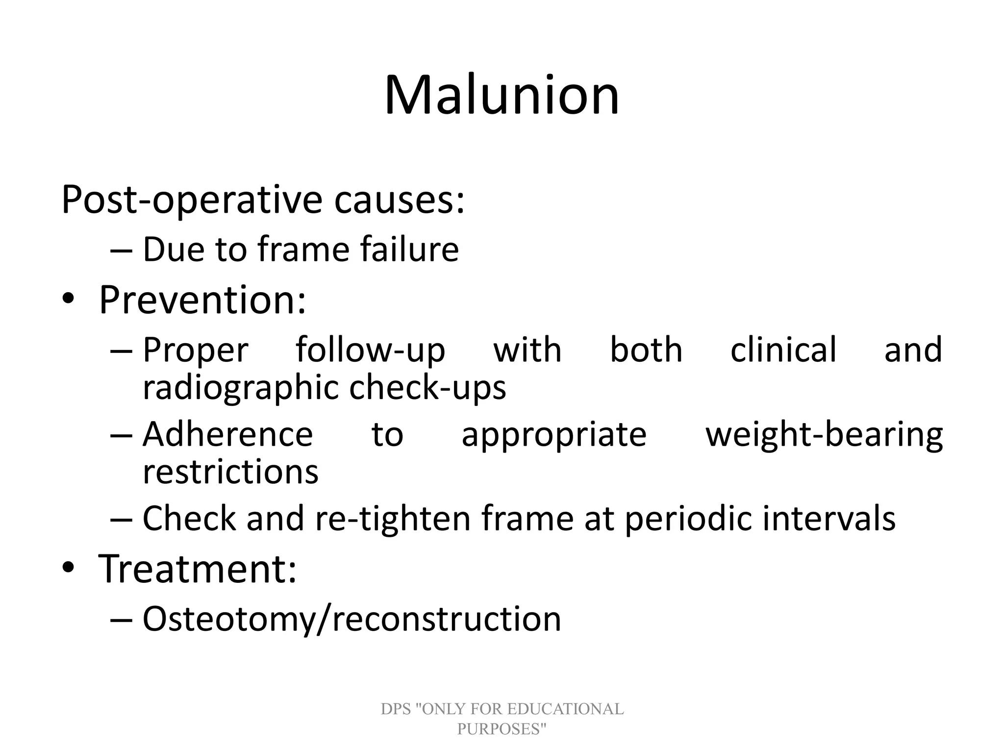 Malunion
Post-operative causes:
– Due to frame failure
• Prevention:
– Proper follow-up with both clinical and
radiographic check-ups
– Adherence to appropriate weight-bearing
restrictions
– Check and re-tighten frame at periodic intervals
• Treatment:
– Osteotomy/reconstruction
DPS "ONLY FOR EDUCATIONAL
PURPOSES"
 