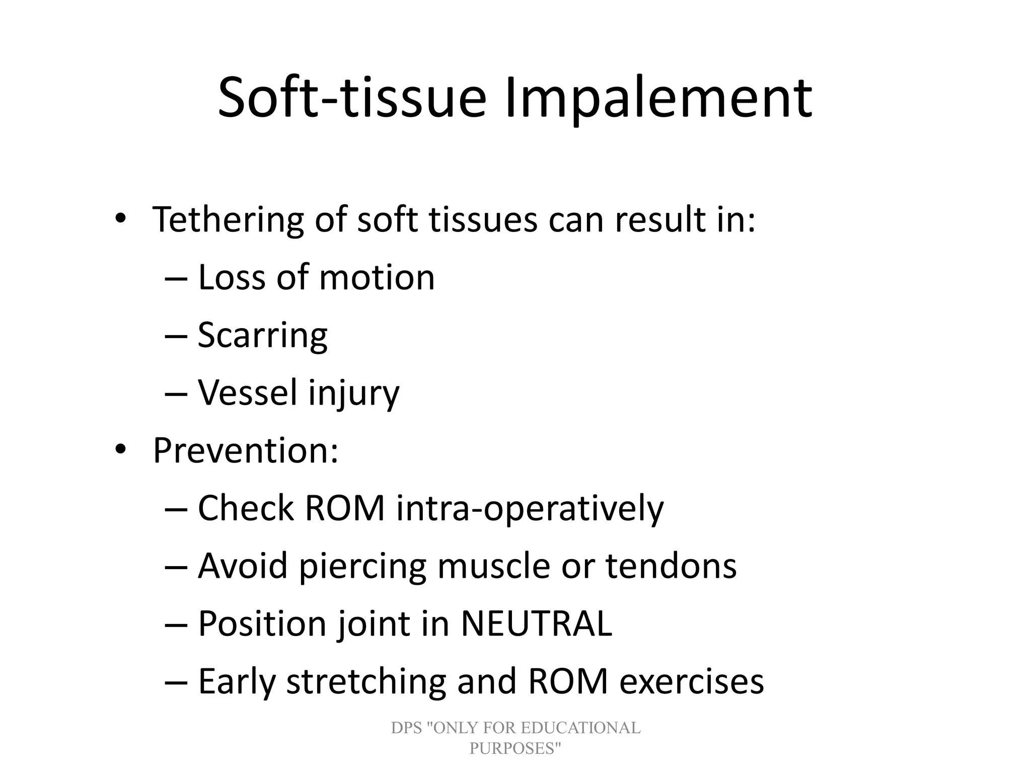Soft-tissue Impalement
• Tethering of soft tissues can result in:
– Loss of motion
– Scarring
– Vessel injury
• Prevention:
– Check ROM intra-operatively
– Avoid piercing muscle or tendons
– Position joint in NEUTRAL
– Early stretching and ROM exercises
DPS "ONLY FOR EDUCATIONAL
PURPOSES"
 