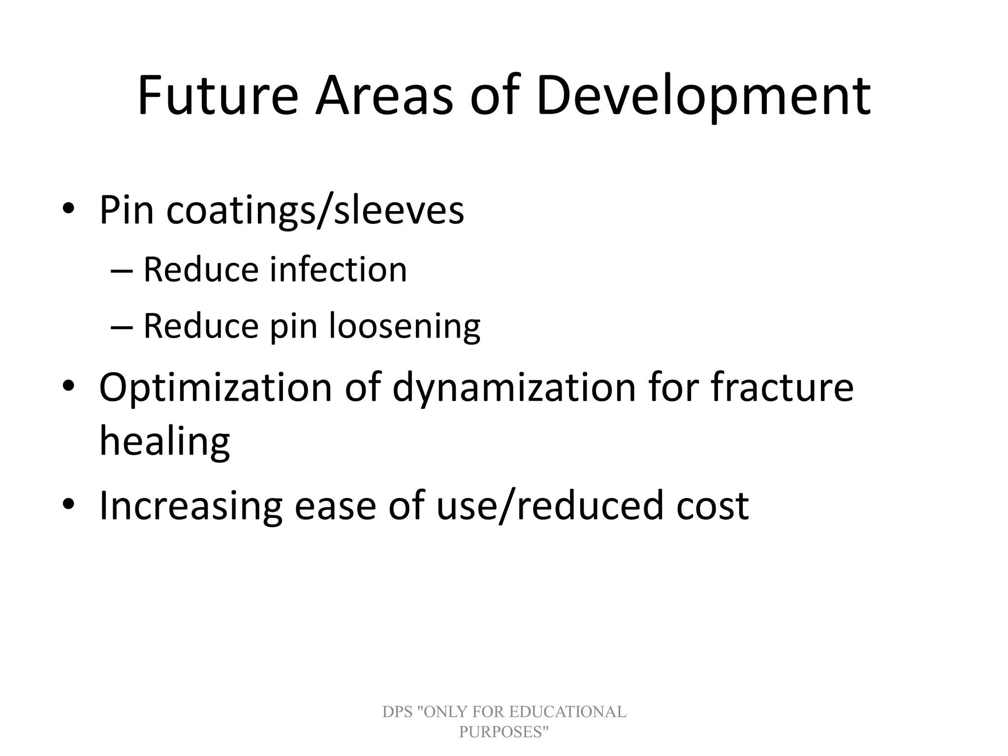 Future Areas of Development
• Pin coatings/sleeves
– Reduce infection
– Reduce pin loosening
• Optimization of dynamization for fracture
healing
• Increasing ease of use/reduced cost
DPS "ONLY FOR EDUCATIONAL
PURPOSES"
 