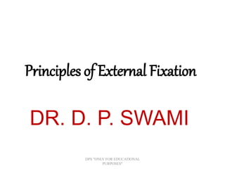 Principles of External Fixation
DR. D. P. SWAMI
DPS "ONLY FOR EDUCATIONAL
PURPOSES"
 