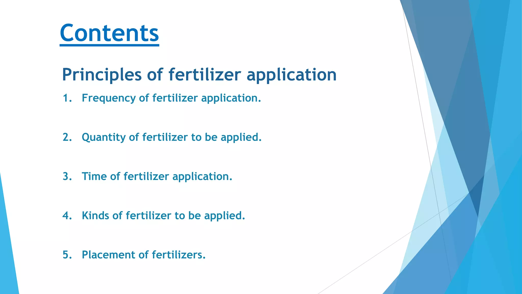 Contents
Principles of fertilizer application
1. Frequency of fertilizer application.
2. Quantity of fertilizer to be applied.
3. Time of fertilizer application.
4. Kinds of fertilizer to be applied.
5. Placement of fertilizers.
 