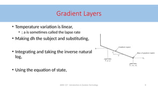 AERO 157 - Introduction to Aviation Technology 8
Gradient Layers
• Temperature variation is linear,
• ; a is sometimes called the lapse rate
• Making dh the subject and substituting,
• Integrating and taking the inverse natural
log,
• Using the equation of state,
 