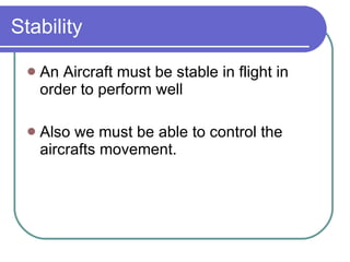 Stability An Aircraft must be stable in flight in order to perform well Also we must be able to control the aircrafts movement. 