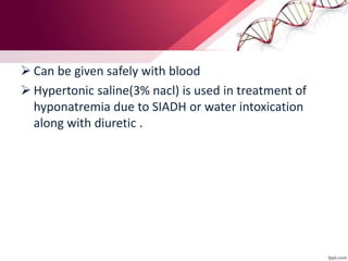  Can be given safely with blood
 Hypertonic saline(3% nacl) is used in treatment of
hyponatremia due to SIADH or water intoxication
along with diuretic .
 