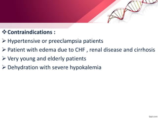 Contraindications :
 Hypertensive or preeclampsia patients
 Patient with edema due to CHF , renal disease and cirrhosis
 Very young and elderly patients
 Dehydration with severe hypokalemia
 