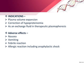  INDICATIONS –
 Plasma volume expansion
 Correction of hypoproteinemia
 As an exchange fluid in therapeutic plasmapheresis
 Adverse effects –
 Nausea
 Vomiting
 Febrile reaction
 Allergic reaction including anaphylactic shock
 