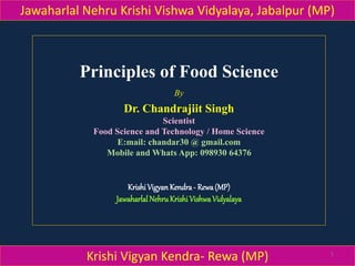 Principles of Food Science
By
Dr. Chandrajiit Singh
Scientist
Food Science and Technology / Home Science
E:mail: chandar30 @ gmail.com
Mobile and Whats App: 098930 64376
KrishiVigyanKendra- Rewa(MP)
JawaharlalNehruKrishiVishwaVidyalaya
Jawaharlal Nehru Krishi Vishwa Vidyalaya, Jabalpur (MP)
Krishi Vigyan Kendra- Rewa (MP) 1
 