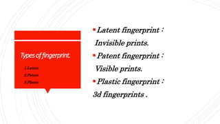 Typesoffingerprint.
Latent fingerprint :
Invisible prints.
Patent fingerprint :
Visible prints.
Plastic fingerprint :
3d fingerprints .
1. 1.Latent
2. 2.Patent
3. 3.Plastic
 