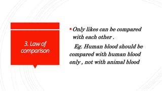 3.Lawof
comparison
Only likes can be compared
with each other .
Eg. Human blood should be
compared with human blood
only , not with animal blood
 