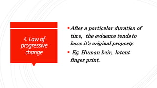 4.Lawof
progressive
change
After a particular duration of
time, the evidence tends to
loose it’s original property.
 Eg. Human hair, latent
finger print.
 