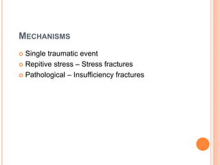 MECHANISMS 
 Single traumatic event 
 Repitive stress – Stress fractures 
 Pathological – Insufficiency fractures 
 