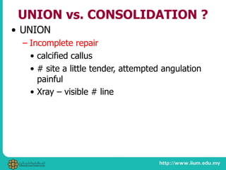 UNION vs. CONSOLIDATION ?
• UNION
– Incomplete repair
• calcified callus
• # site a little tender, attempted angulation
painful
• Xray – visible # line
 