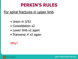 PERKIN’S RULES
For spiral fractures in upper limb
• Union in 3/52
• Consolidation x2
• Lower limb x2 again
• Tranverse # x2 again
Why?
 