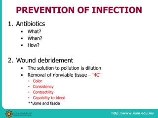 PREVENTION OF INFECTION
1. Antibiotics
• What?
• When?
• How?
2. Wound debridement
• The solution to pollution is dilution
• Removal of nonviable tissue – ‘4C’
• Color
• Consistency
• Contractility
• Capability to bleed
**Bone and fascia
 