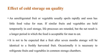 Effect of cold storage on quality
• An unrefrigerated fruit or vegetable usually spoils rapidly and soon has
little food v...