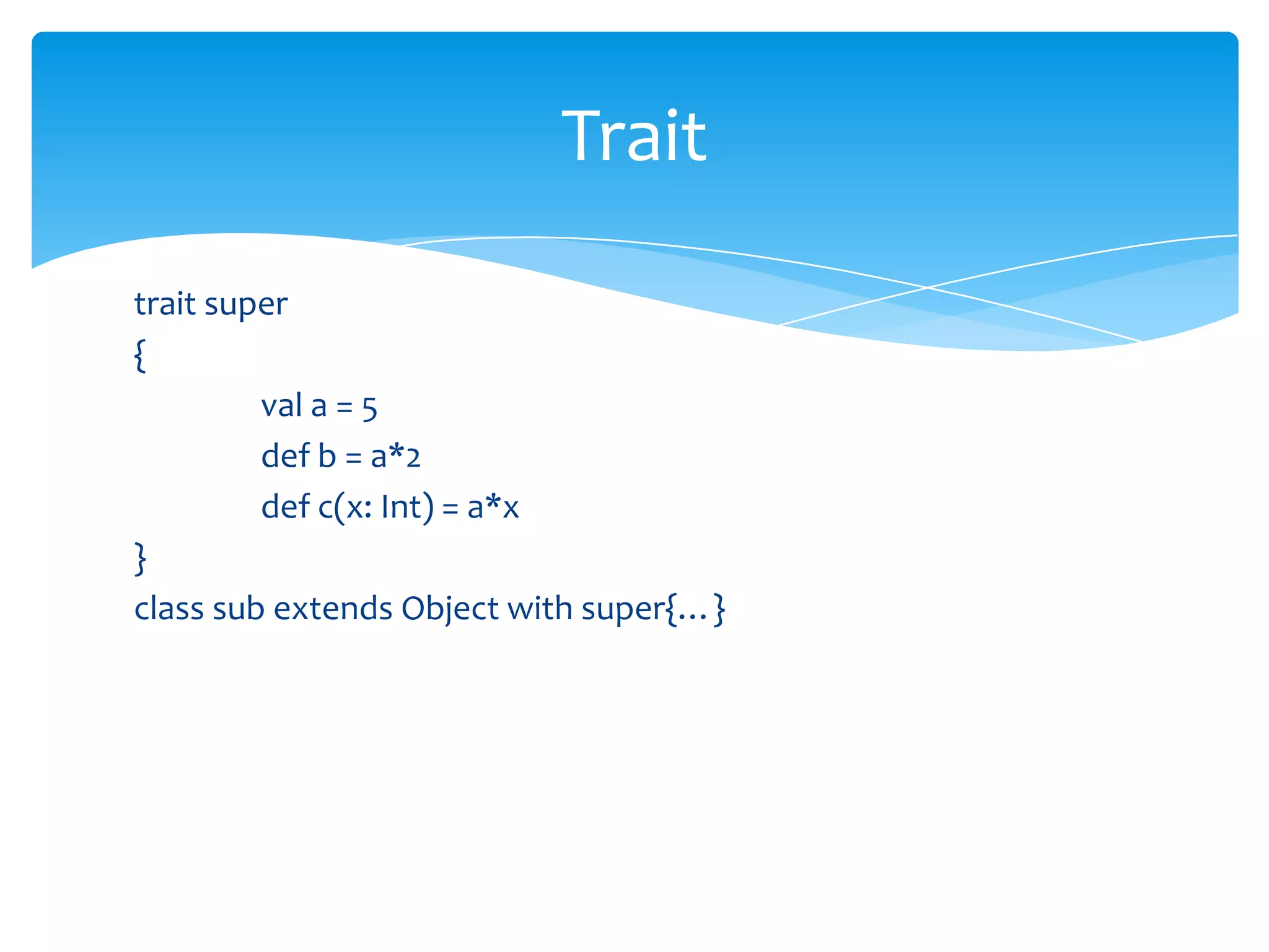 Trait
trait super
{
val a = 5
def b = a*2
def c(x: Int) = a*x
}
class sub extends Object with super{…}

 