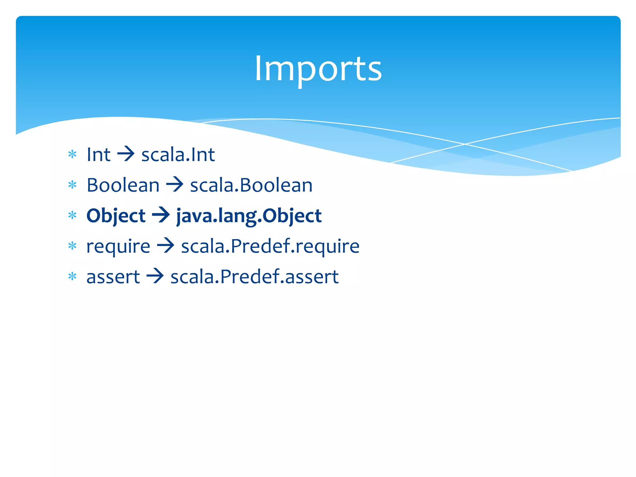 Imports
Int  scala.Int
Boolean  scala.Boolean
Object  java.lang.Object
require  scala.Predef.require
assert  scala.Predef.assert

 