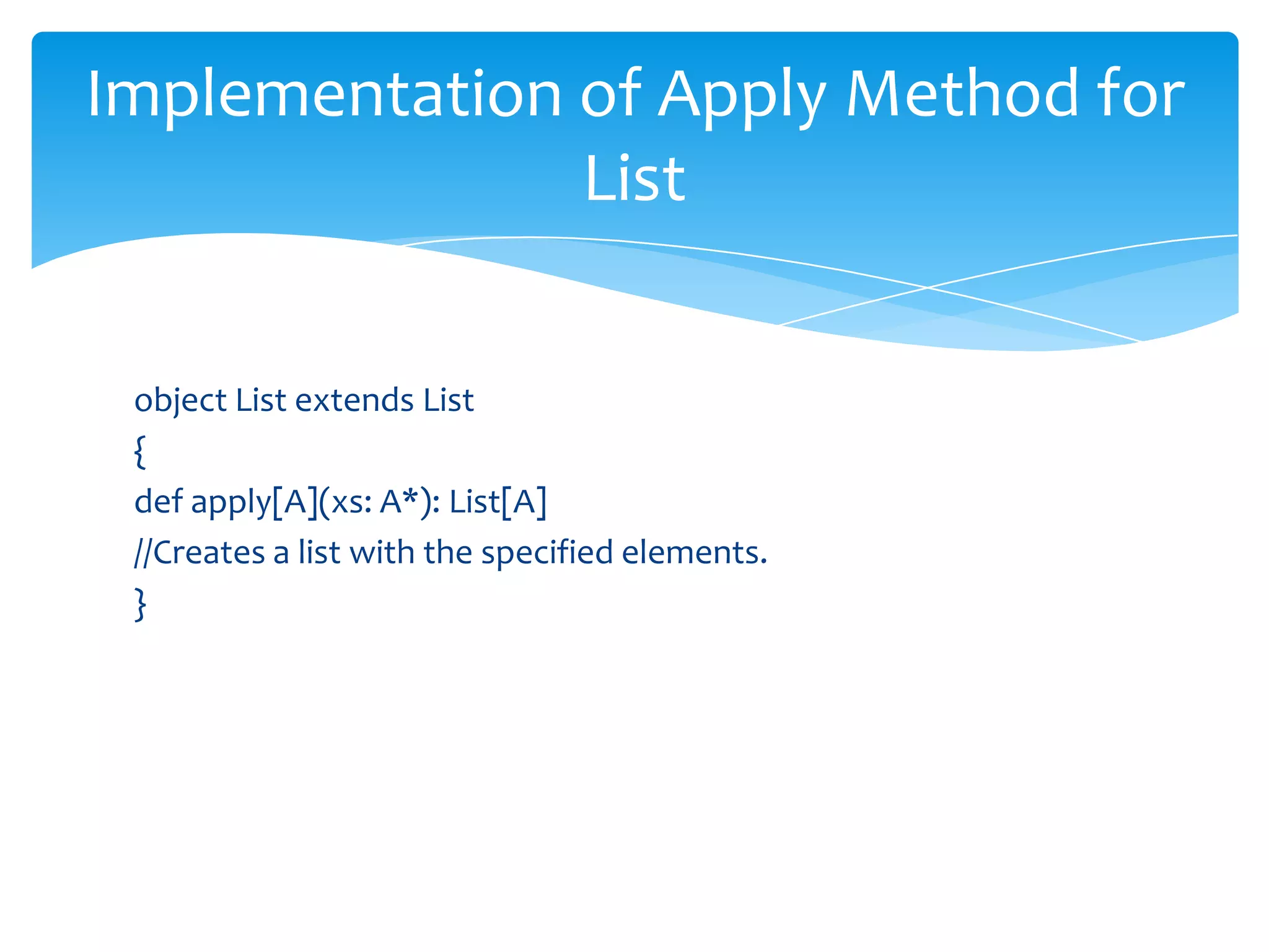 Implementation of Apply Method for
List
object List extends List
{
def apply[A](xs: A*): List[A]
//Creates a list with the specified elements.
}

 