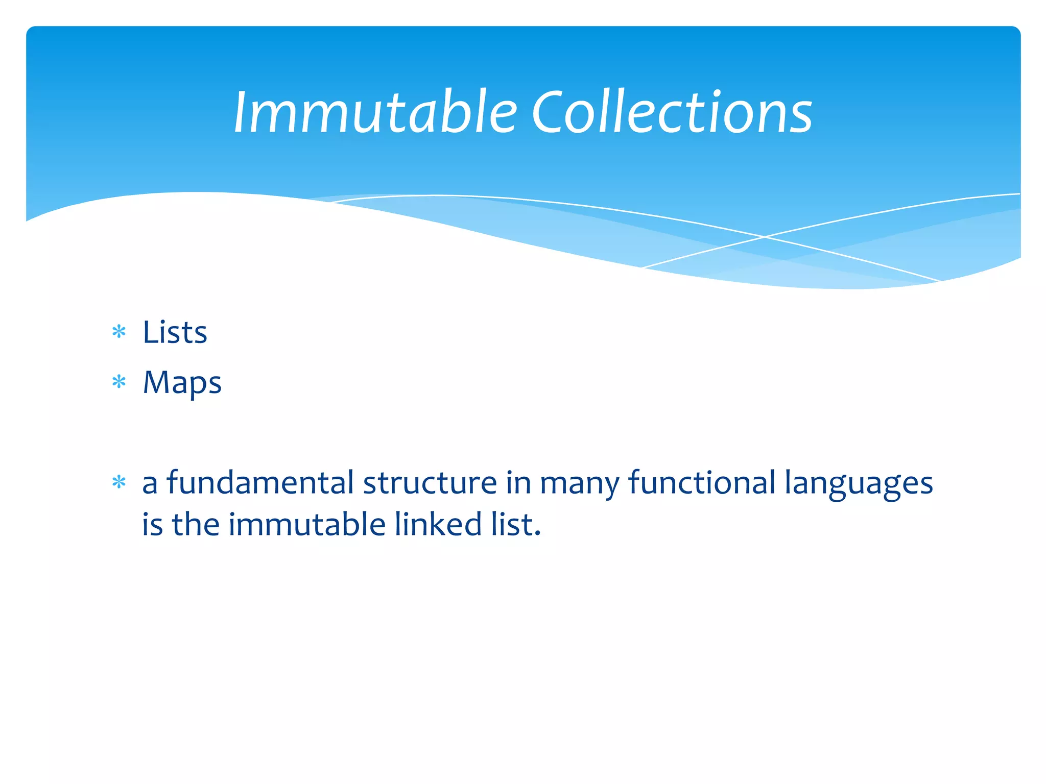 Immutable Collections

Lists
Maps
a fundamental structure in many functional languages
is the immutable linked list.

 