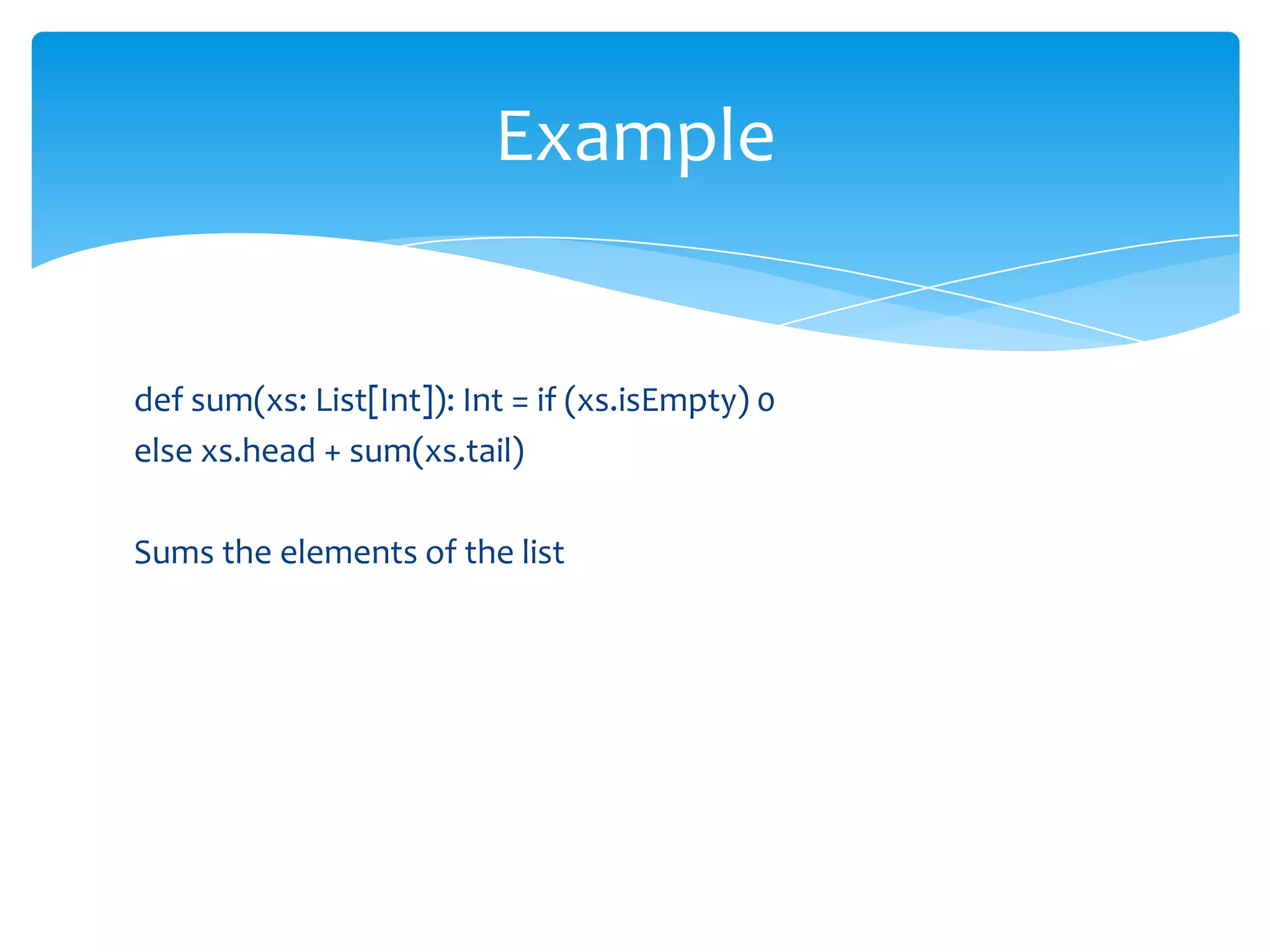 Example

def sum(xs: List[Int]): Int = if (xs.isEmpty) 0
else xs.head + sum(xs.tail)
Sums the elements of the list

 