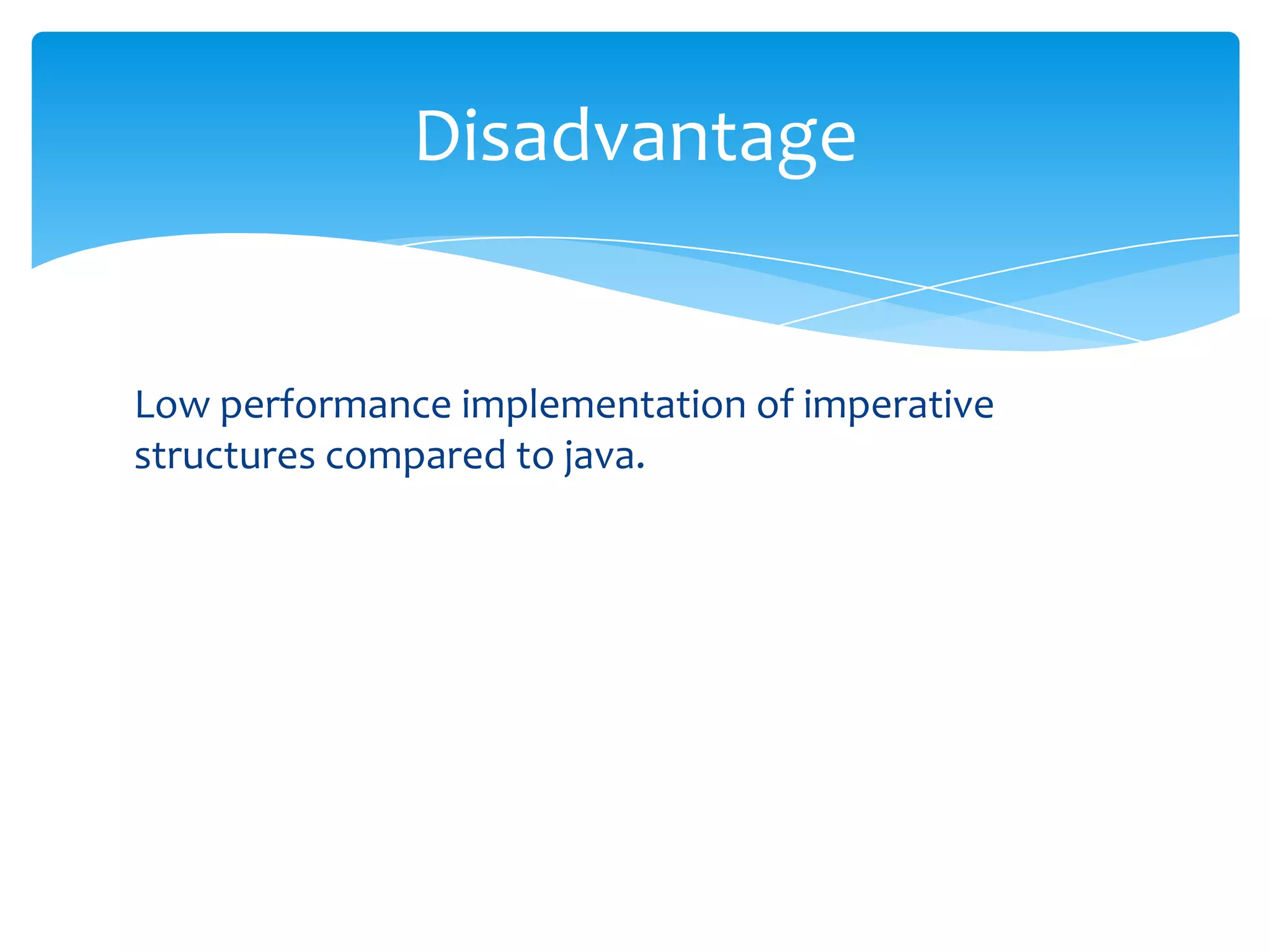 Disadvantage

Low performance implementation of imperative
structures compared to java.

 