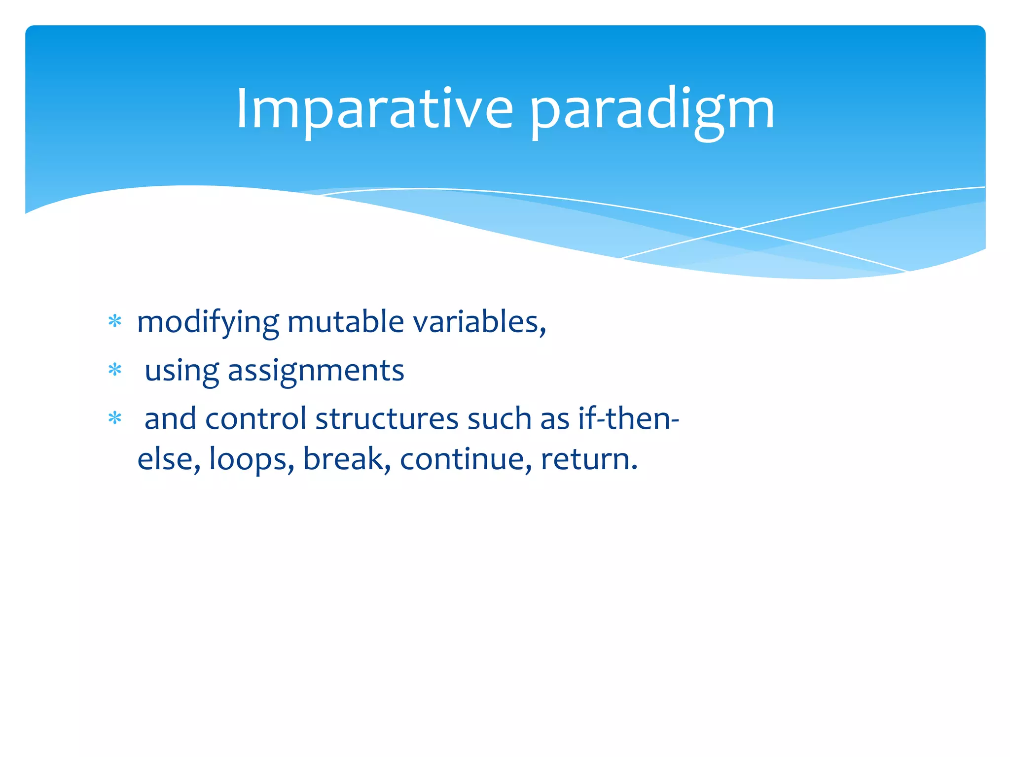 Imparative paradigm

modifying mutable variables,
using assignments
and control structures such as if-thenelse, loops, break, continue, return.

 