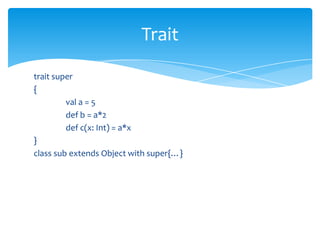 Trait
trait super
{
val a = 5
def b = a*2
def c(x: Int) = a*x
}
class sub extends Object with super{…}

 