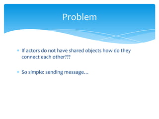 Problem

If actors do not have shared objects how do they
connect each other???
So simple: sending message…

 