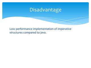 Disadvantage

Low performance implementation of imperative
structures compared to java.

 