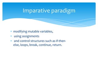 Imparative paradigm

modifying mutable variables,
using assignments
and control structures such as if-thenelse, loops, break, continue, return.

 