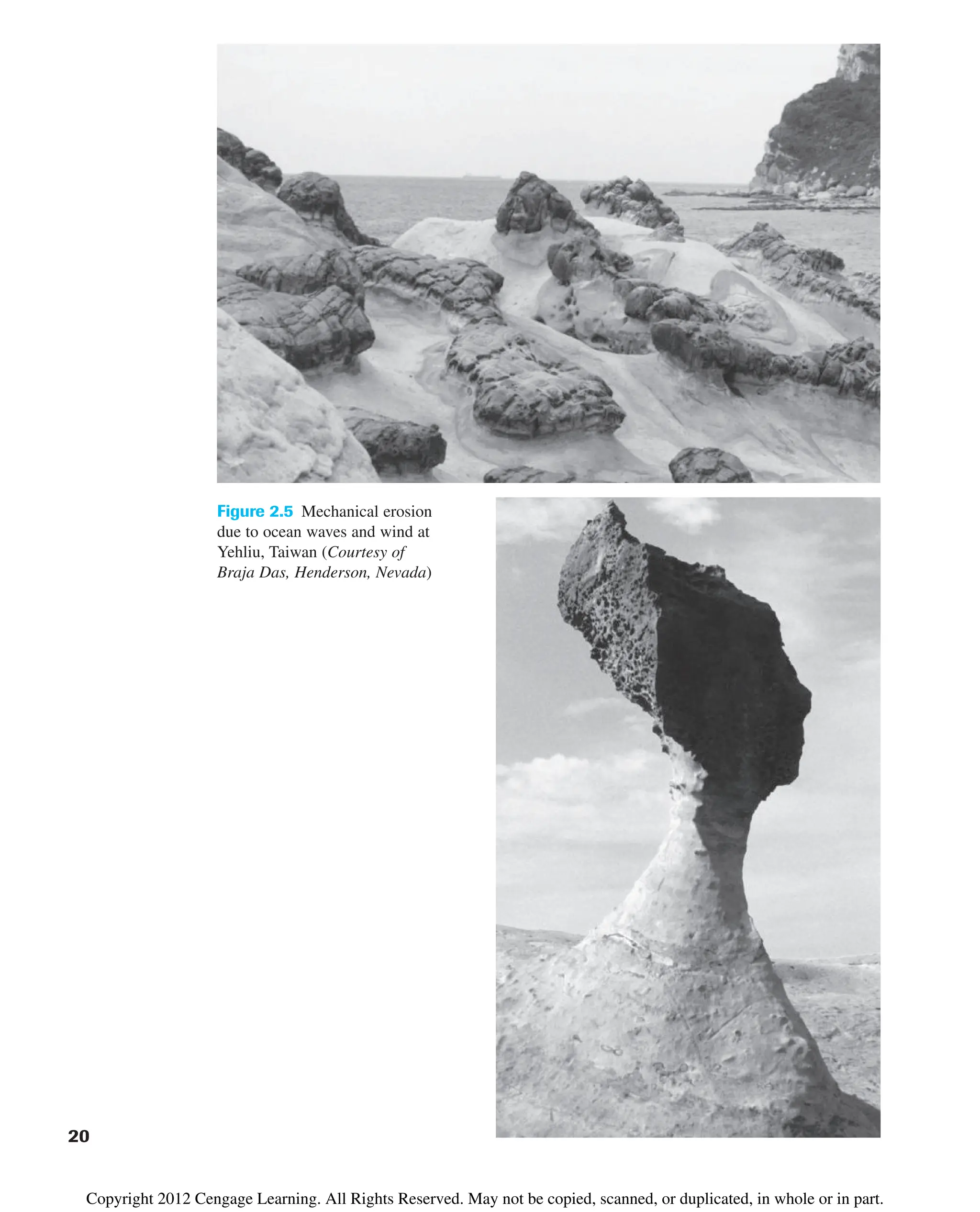 Figure 2.5 Mechanical erosion
due to ocean waves and wind at
Yehliu, Taiwan (Courtesy of
Braja Das, Henderson, Nevada)
20
Copyright 2012 Cengage Learning. All Rights Reserved. May not be copied, scanned, or duplicated, in whole or in part.
 