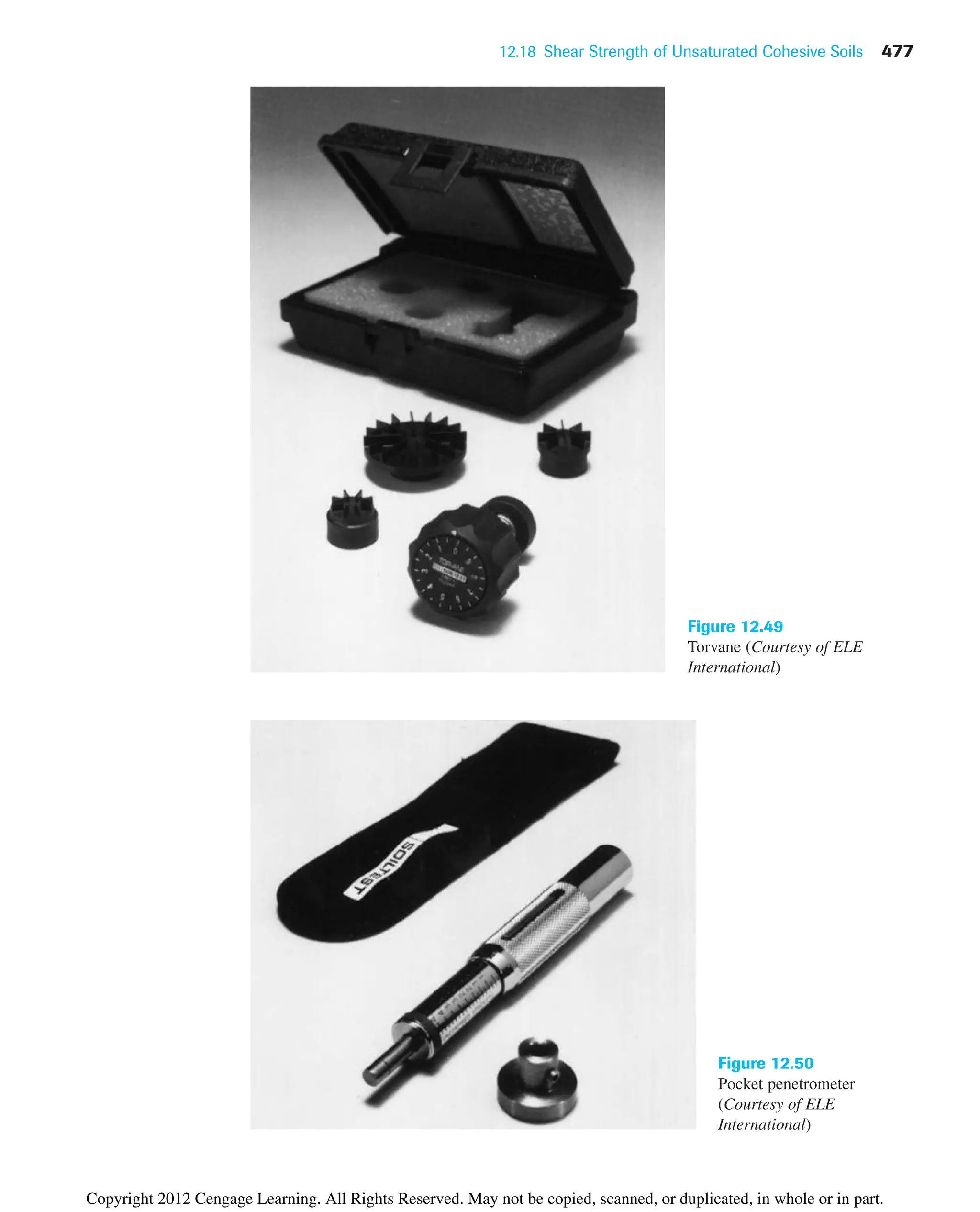 12.18 Shear Strength of Unsaturated Cohesive Soils 477
Figure 12.49
Torvane (Courtesy of ELE
International)
Figure 12.50
Pocket penetrometer
(Courtesy of ELE
International)
Copyright 2012 Cengage Learning. All Rights Reserved. May not be copied, scanned, or duplicated, in whole or in part.
 