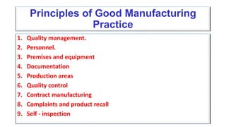 Principles of Good Manufacturing
Practice
1. Quality management.
2. Personnel.
3. Premises and equipment
4. Documentation
5. Production areas
6. Quality control
7. Contract manufacturing
8. Complaints and product recall
9. Self - inspection
 