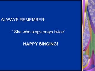 ALWAYS REMEMBER:
“ She who sings prays twice”
HAPPY SINGING!
 