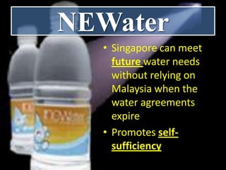 NEWater
  • Singapore can meet
    future water needs
    without relying on
    Malaysia when the
    water agreements
    expire
  • Promotes self-
    sufficiency
 