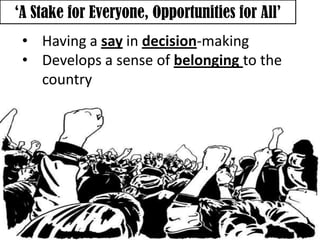 ‘A Stake for Everyone, Opportunities for All’
 • Having a say in decision-making
 • Develops a sense of belonging to the
   country
 