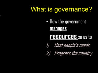 What is governance?
    • How the government
      manages
     resources so as to
    1) Meet people’s needs
    2) Progress the country
 