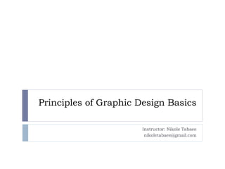 Principles of Graphic Design Basics
Instructor: Nikole Tabaee
nikoletabaee@gmail.com
 