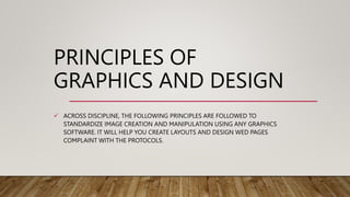 PRINCIPLES OF
GRAPHICS AND DESIGN
 ACROSS DISCIPLINE, THE FOLLOWING PRINCIPLES ARE FOLLOWED TO
STANDARDIZE IMAGE CREATION AND MANIPULATION USING ANY GRAPHICS
SOFTWARE. IT WILL HELP YOU CREATE LAYOUTS AND DESIGN WED PAGES
COMPLAINT WITH THE PROTOCOLS.
 
