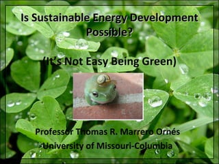 Is Sustainable Energy Development
Possible?
(It’s Not Easy Being Green)

Professor Thomas R. Marrero Ornés
University of Missouri-Columbia

 
