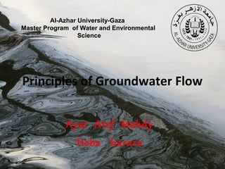 Al-Azhar University-Gaza
Master Program of Water and Environmental
Science

Principles of Groundwater Flow
Ayat Atef Mahdy
Heba harara

 