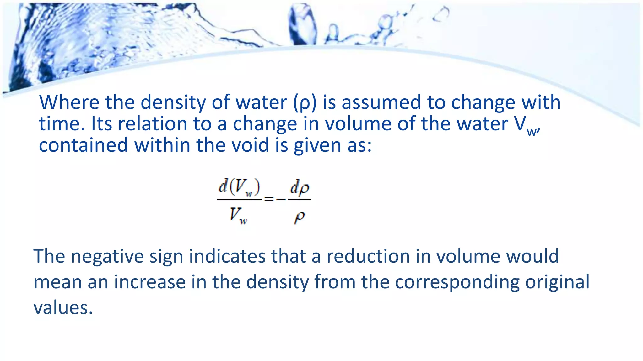 Where the density of water (ρ) is assumed to change with
time. Its relation to a change in volume of the water Vw,
contained within the void is given as:
The negative sign indicates that a reduction in volume would
mean an increase in the density from the corresponding original
values.
 