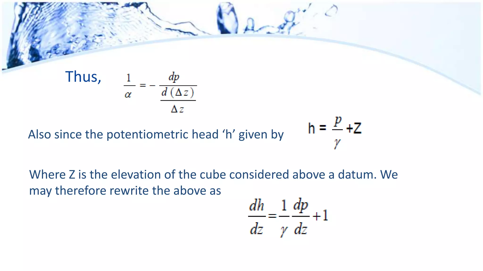 Thus,
Also since the potentiometric head ‘h’ given by
Where Z is the elevation of the cube considered above a datum. We
may therefore rewrite the above as
 