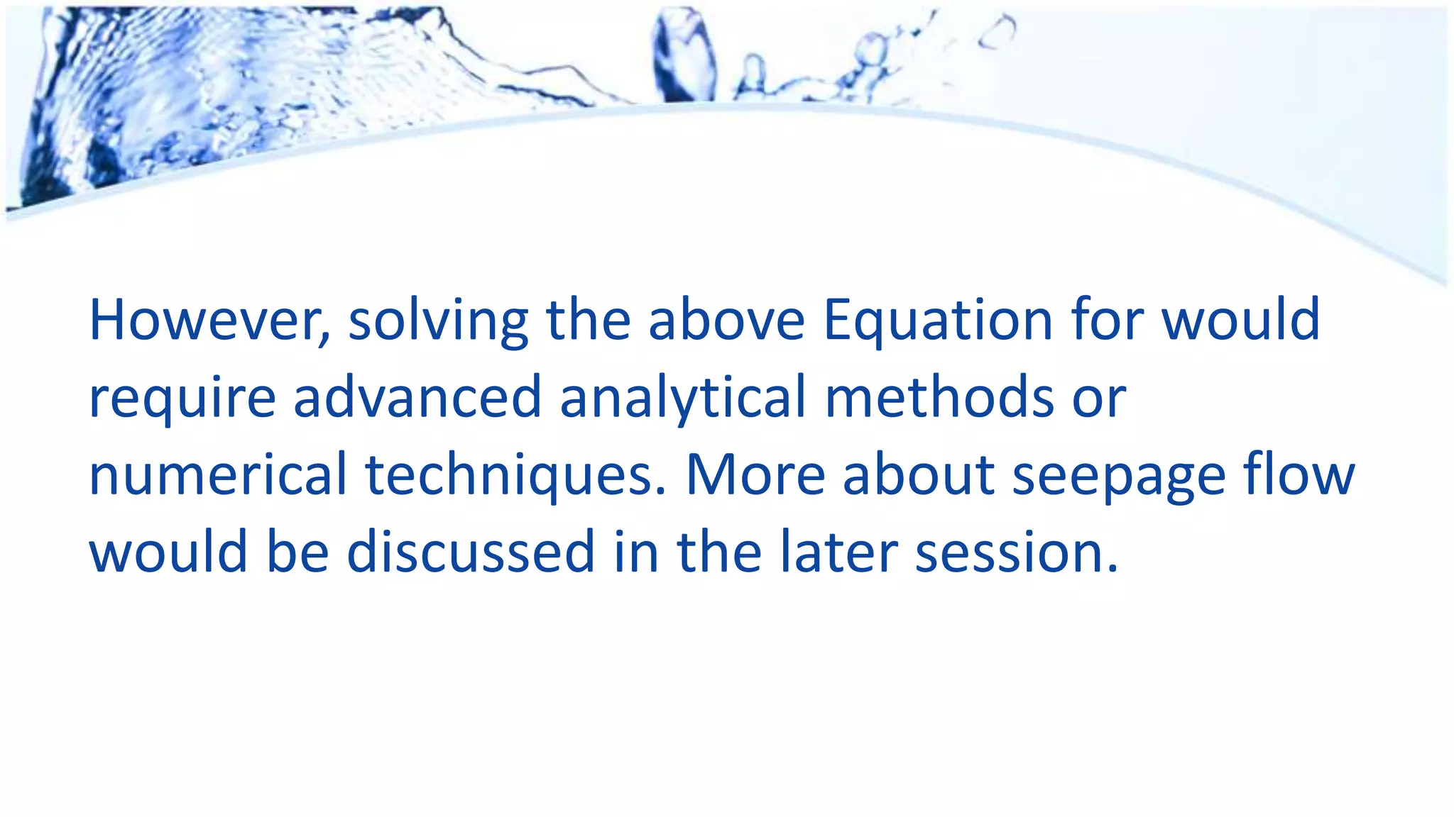 However, solving the above Equation for would
require advanced analytical methods or
numerical techniques. More about seepage flow
would be discussed in the later session.
 