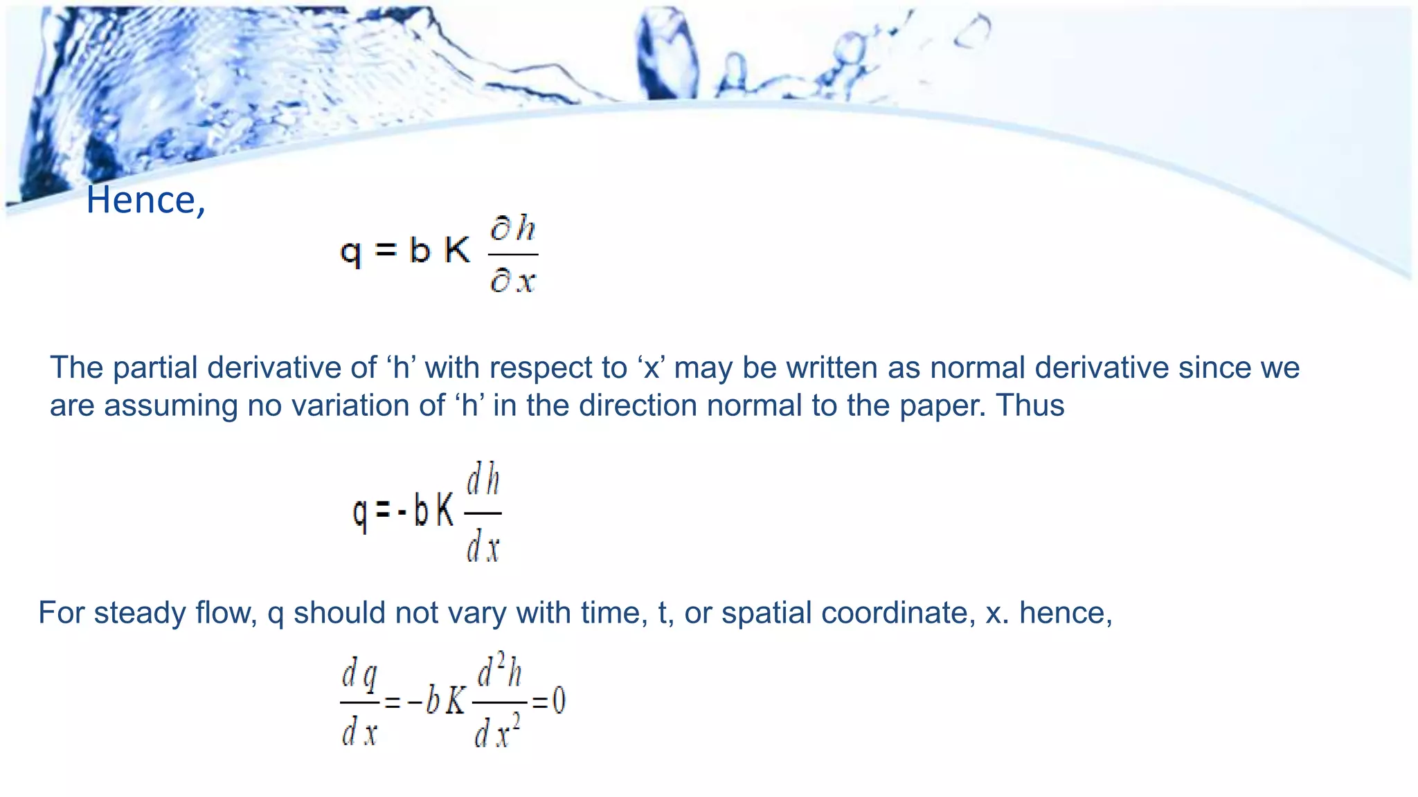 Hence,
The partial derivative of ‘h’ with respect to ‘x’ may be written as normal derivative since we
are assuming no variation of ‘h’ in the direction normal to the paper. Thus
For steady flow, q should not vary with time, t, or spatial coordinate, x. hence,
 