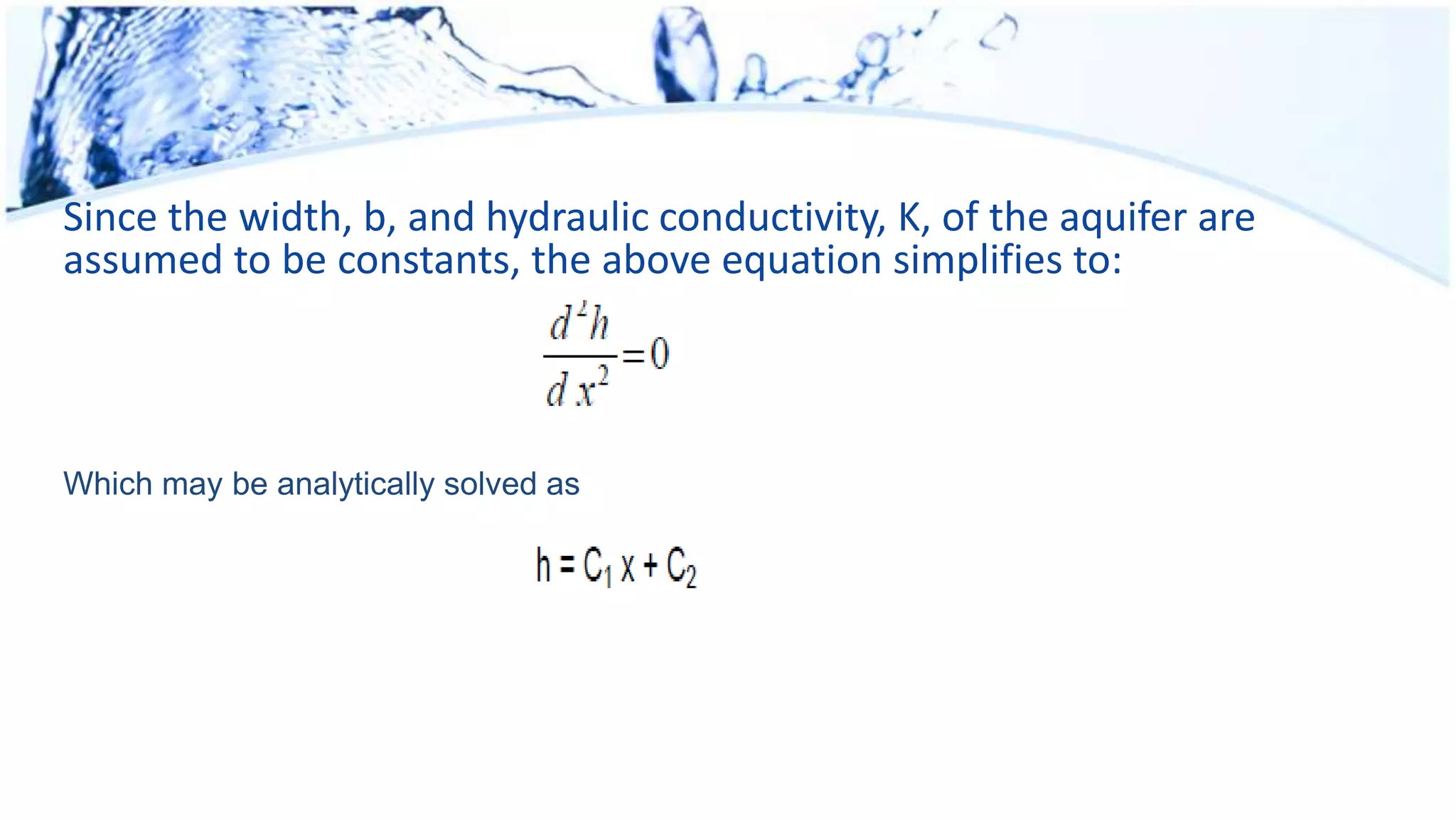 Since the width, b, and hydraulic conductivity, K, of the aquifer are
assumed to be constants, the above equation simplifies to:
Which may be analytically solved as
 