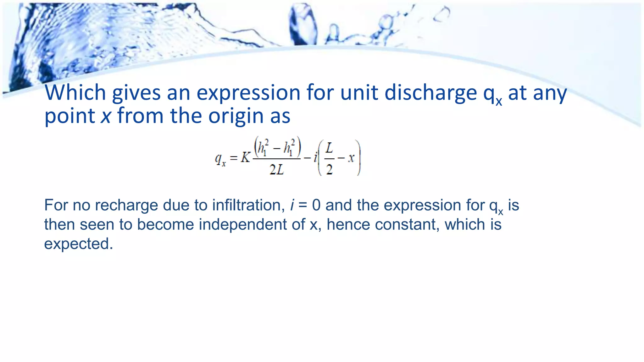 Which gives an expression for unit discharge qx at any
point x from the origin as
For no recharge due to infiltration, i = 0 and the expression for qx is
then seen to become independent of x, hence constant, which is
expected.
 